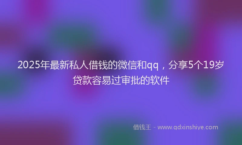 2025年最新私人借钱的微信和qq，分享5个19岁贷款容易过审批的软件