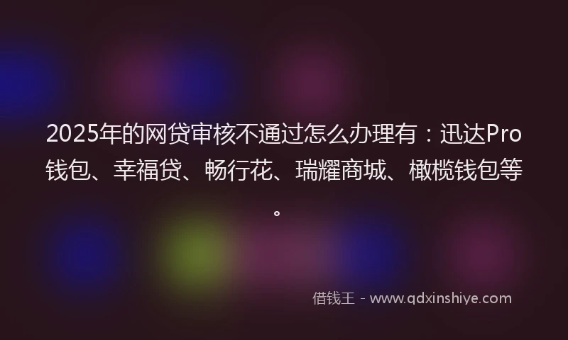 2025年的网贷审核不通过怎么办理有：迅达Pro钱包、幸福贷、畅行花、瑞耀商城、橄榄钱包等。