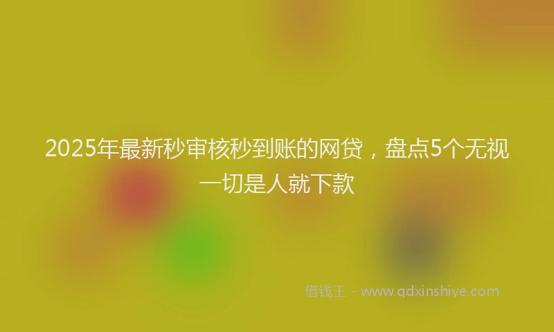 2025年最新秒审核秒到账的网贷，盘点5个无视一切是人就下款