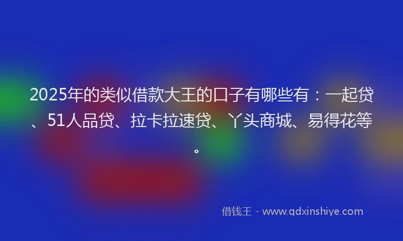 2025年的类似借款大王的口子有哪些有：一起贷、51人品贷、拉卡拉速贷、丫头商城、易得花等。