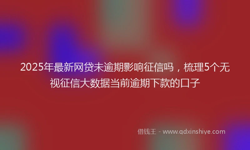 2025年最新网贷未逾期影响征信吗，梳理5个无视征信大数据当前逾期下款的口子