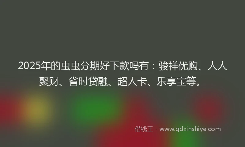2025年的虫虫分期好下款吗有：骏祥优购、人人聚财、省时贷融、超人卡、乐享宝等。