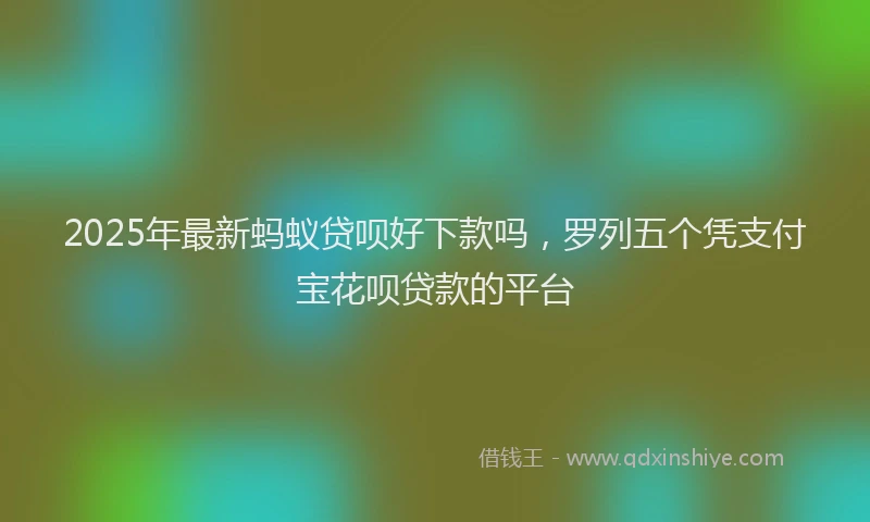 2025年最新蚂蚁贷呗好下款吗，罗列五个凭支付宝花呗贷款的平台
