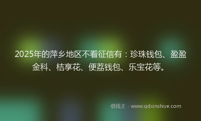 2025年的萍乡地区不看征信有：珍珠钱包、盈盈金科、桔享花、便荔钱包、乐宝花等。