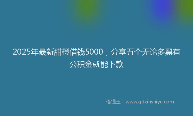 2025年最新甜橙借钱5000，分享五个无论多黑有公积金就能下款