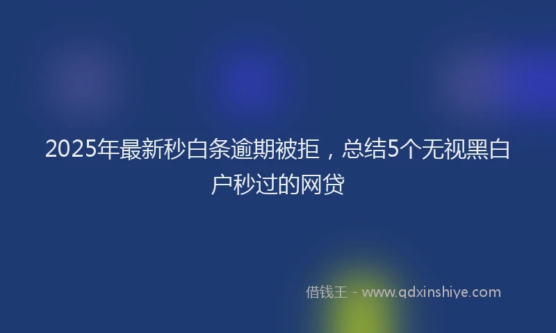 2025年最新秒白条逾期被拒，总结5个无视黑白户秒过的网贷