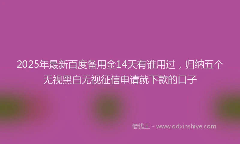 2025年最新百度备用金14天有谁用过，归纳五个无视黑白无视征信申请就下款的口子
