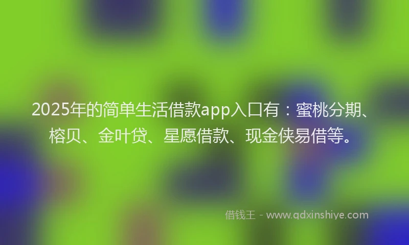 2025年的简单生活借款app入口有：蜜桃分期、榕贝、金叶贷、星愿借款、现金侠易借等。