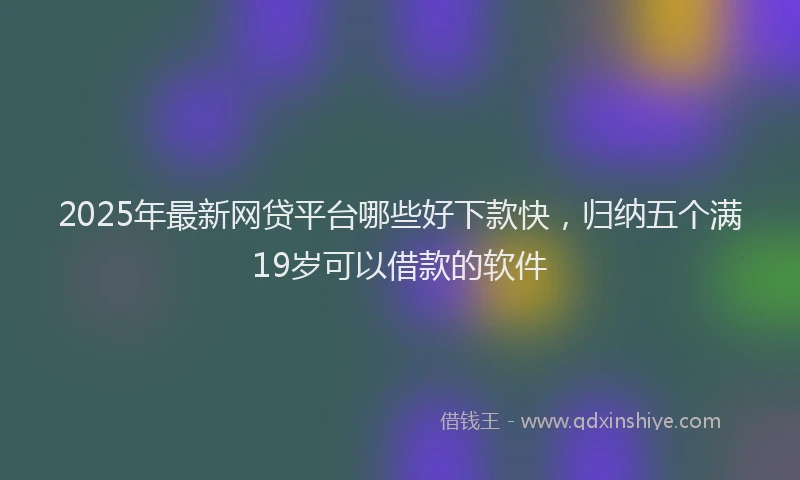 2025年最新网贷平台哪些好下款快，归纳五个满19岁可以借款的软件