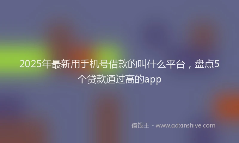 2025年最新用手机号借款的叫什么平台，盘点5个贷款通过高的app
