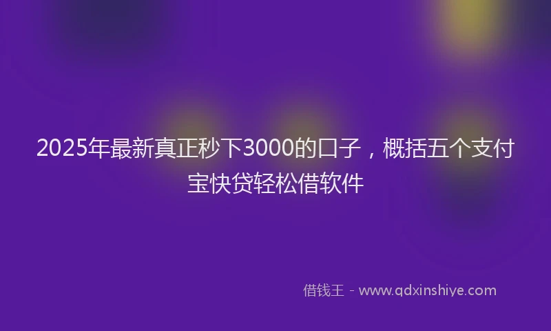 2025年最新真正秒下3000的口子，概括五个支付宝快贷轻松借软件