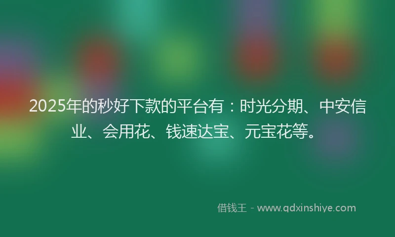 2025年的秒好下款的平台有：时光分期、中安信业、会用花、钱速达宝、元宝花等。