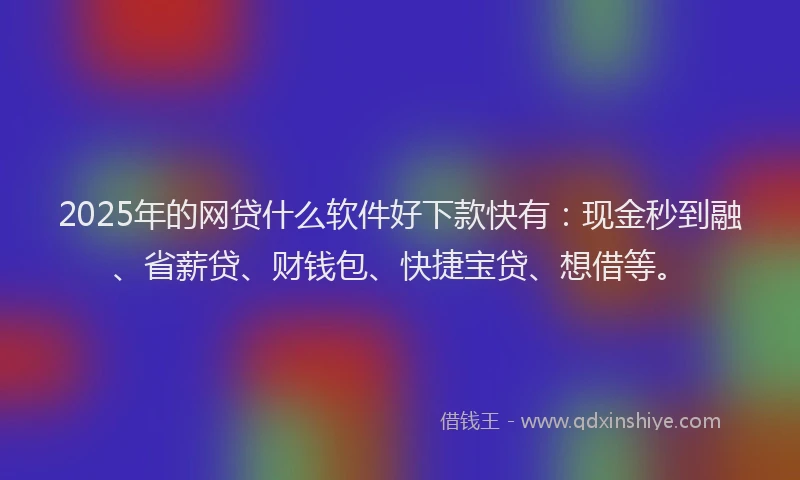 2025年的网贷什么软件好下款快有：现金秒到融、省薪贷、财钱包、快捷宝贷、想借等。