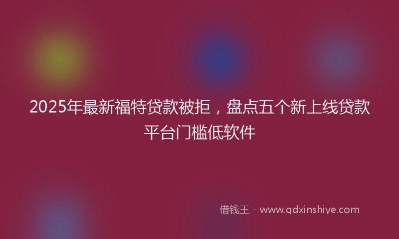 2025年最新福特贷款被拒，盘点五个新上线贷款平台门槛低软件