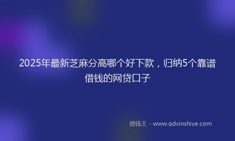 2025年最新芝麻分高哪个好下款，归纳5个靠谱借钱的网贷口子