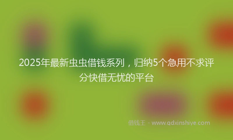 2025年最新虫虫借钱系列，归纳5个急用不求评分快借无忧的平台