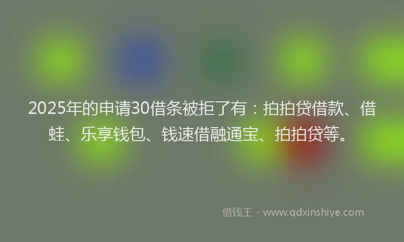 2025年的申请30借条被拒了有：拍拍贷借款、借蛙、乐享钱包、钱速借融通宝、拍拍贷等。