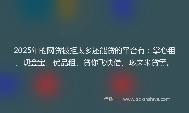 2025年的网贷被拒太多还能贷的平台有：掌心租、现金宝、优品租、贷你飞快借、哆来米贷等。