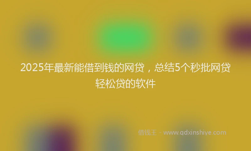2025年最新能借到钱的网贷，总结5个秒批网贷轻松贷的软件