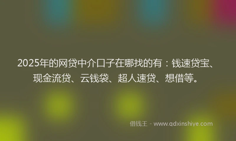 2025年的网贷中介口子在哪找的有：钱速贷宝、现金流贷、云钱袋、超人速贷、想借等。
