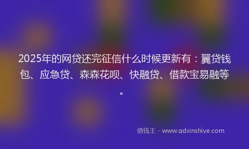 2025年的网贷还完征信什么时候更新有：翼贷钱包、应急贷、森森花呗、快融贷、借款宝易融等。