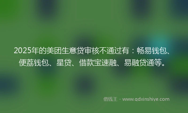 2025年的美团生意贷审核不通过有：畅易钱包、便荔钱包、星贷、借款宝速融、易融贷通等。