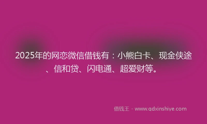 2025年的网恋微信借钱有：小熊白卡、现金侠途、信和贷、闪电通、超爱财等。