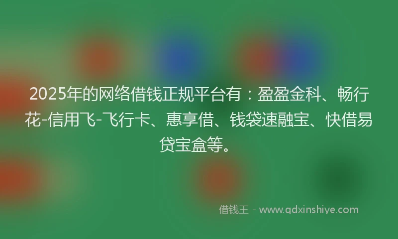 2025年的网络借钱正规平台有：盈盈金科、畅行花-信用飞-飞行卡、惠享借、钱袋速融宝、快借易贷宝盒等。