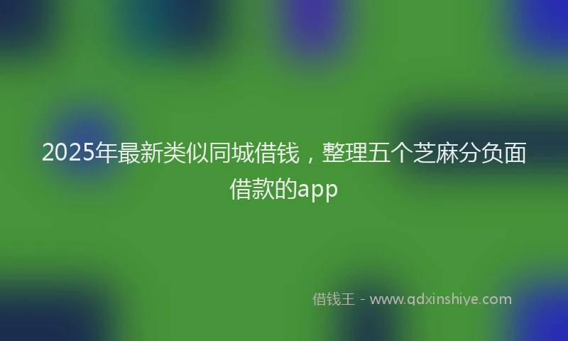 2025年最新类似同城借钱，整理五个芝麻分负面借款的app