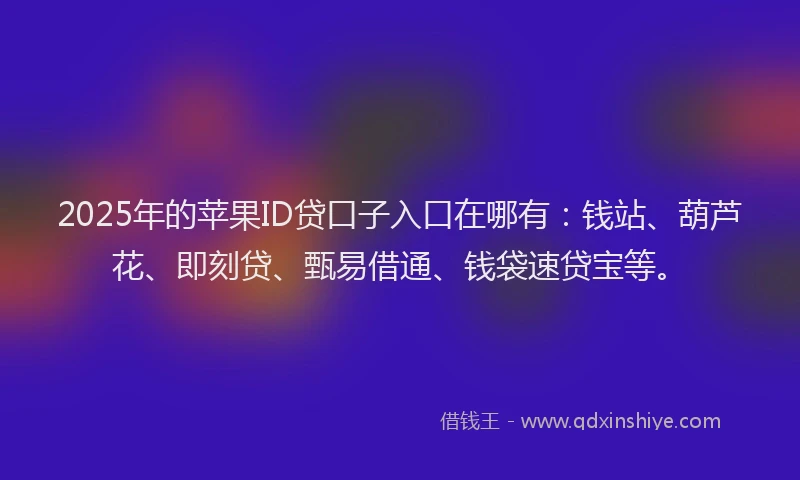 2025年的苹果ID贷口子入口在哪有：钱站、葫芦花、即刻贷、甄易借通、钱袋速贷宝等。