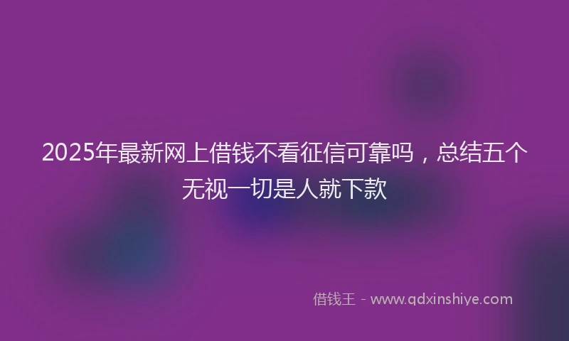2025年最新网上借钱不看征信可靠吗，总结五个无视一切是人就下款