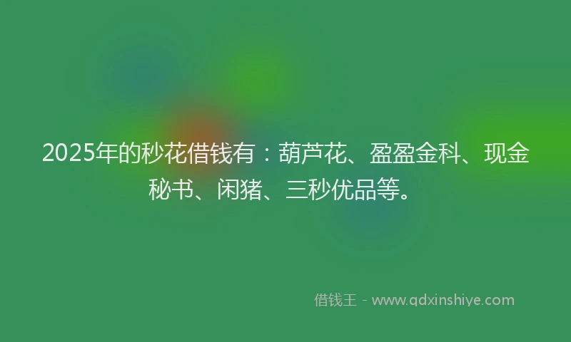 2025年的秒花借钱有：葫芦花、盈盈金科、现金秘书、闲猪、三秒优品等。
