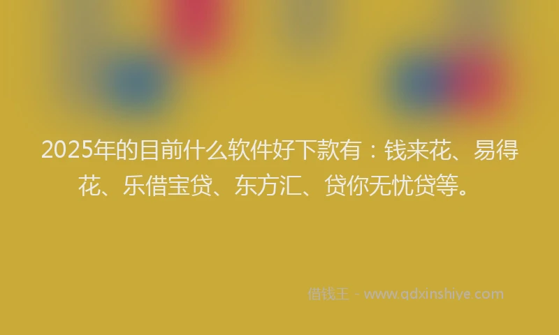 2025年的目前什么软件好下款有：钱来花、易得花、乐借宝贷、东方汇、贷你无忧贷等。
