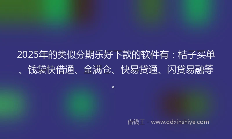 2025年的类似分期乐好下款的软件有：桔子买单、钱袋快借通、金满仓、快易贷通、闪贷易融等。