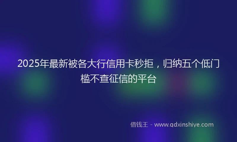 2025年最新被各大行信用卡秒拒，归纳五个低门槛不查征信的平台
