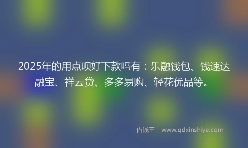 2025年的用点呗好下款吗有：乐融钱包、钱速达融宝、祥云贷、多多易购、轻花优品等。