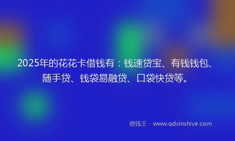 2025年的花花卡借钱有：钱速贷宝、有钱钱包、随手贷、钱袋易融贷、口袋快贷等。