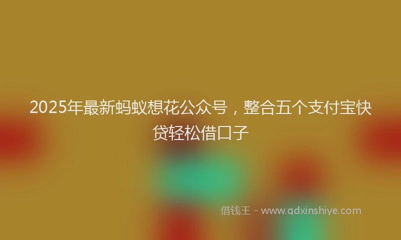 2025年最新蚂蚁想花公众号，整合五个支付宝快贷轻松借口子