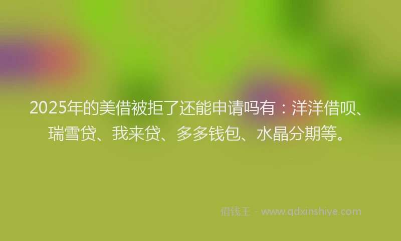 2025年的美借被拒了还能申请吗有：洋洋借呗、瑞雪贷、我来贷、多多钱包、水晶分期等。