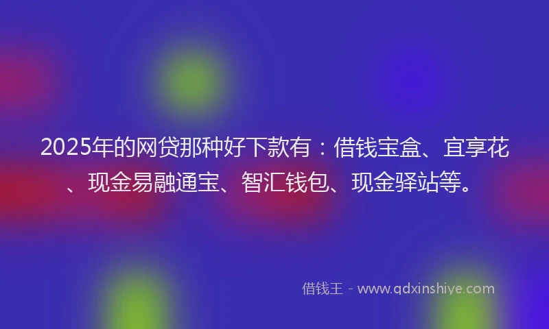 2025年的网贷那种好下款有：借钱宝盒、宜享花、现金易融通宝、智汇钱包、现金驿站等。