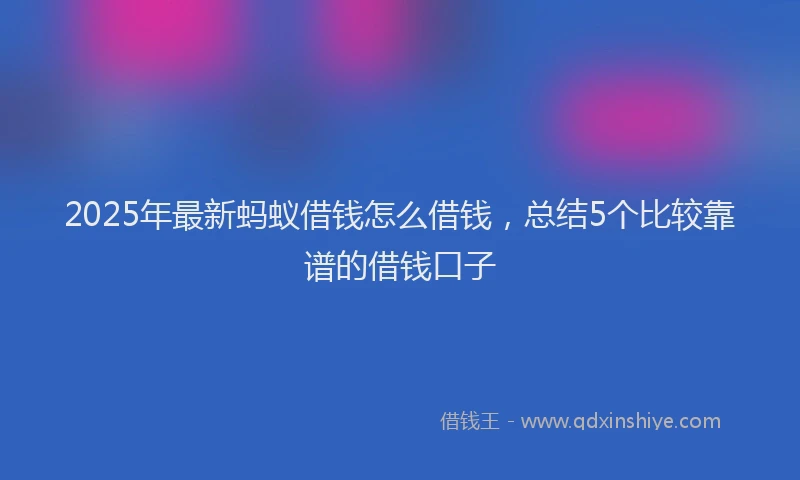 2025年最新蚂蚁借钱怎么借钱，总结5个比较靠谱的借钱口子