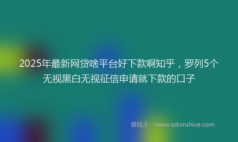 2025年最新网贷啥平台好下款啊知乎，罗列5个无视黑白无视征信申请就下款的口子