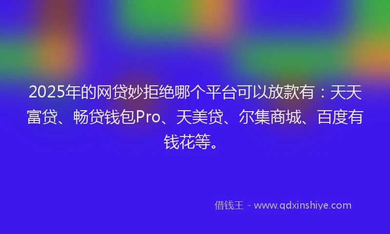 2025年的网贷妙拒绝哪个平台可以放款有：天天富贷、畅贷钱包Pro、天美贷、尔集商城、百度有钱花等。