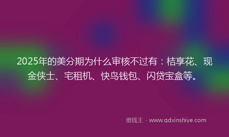 2025年的美分期为什么审核不过有：桔享花、现金侠士、宅租机、快鸟钱包、闪贷宝盒等。