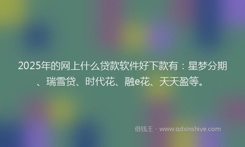 2025年的网上什么贷款软件好下款有：星梦分期、瑞雪贷、时代花、融e花、天天盈等。