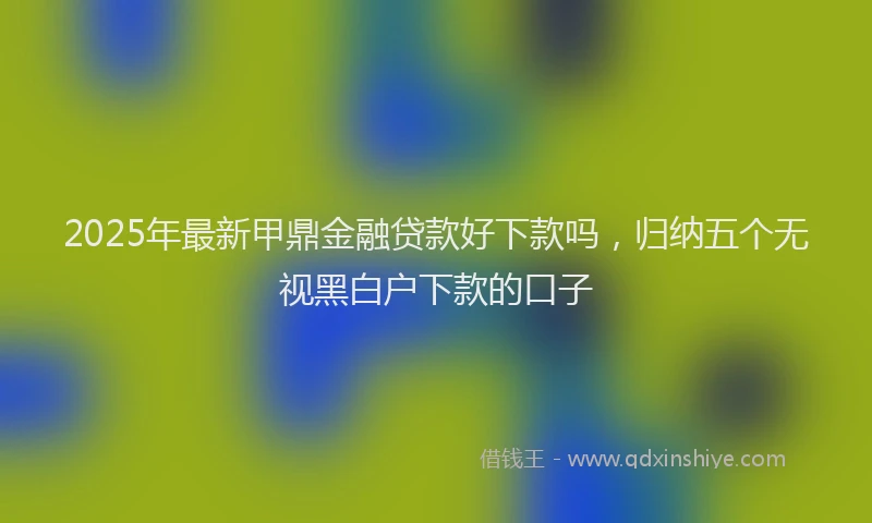 2025年最新甲鼎金融贷款好下款吗，归纳五个无视黑白户下款的口子