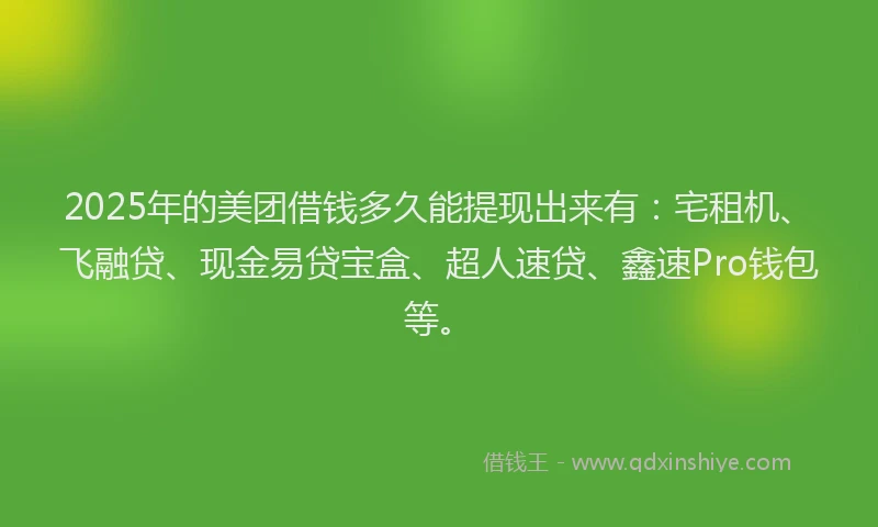 2025年的美团借钱多久能提现出来有：宅租机、飞融贷、现金易贷宝盒、超人速贷、鑫速Pro钱包等。