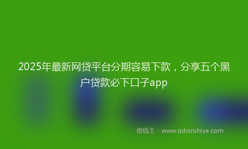 2025年最新网贷平台分期容易下款，分享五个黑户贷款必下口子app