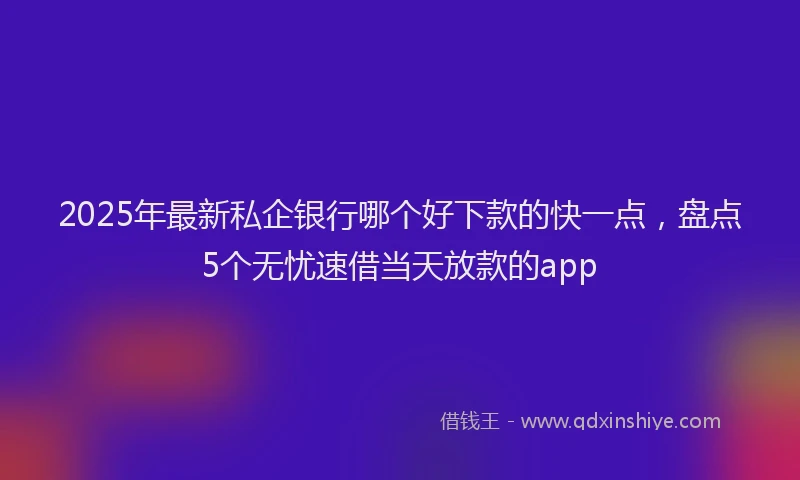 2025年最新私企银行哪个好下款的快一点，盘点5个无忧速借当天放款的app