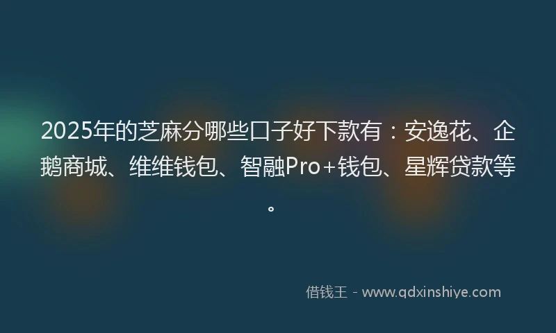 2025年的芝麻分哪些口子好下款有：安逸花、企鹅商城、维维钱包、智融Pro+钱包、星辉贷款等。